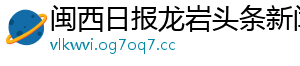 闽西日报龙岩头条新闻网